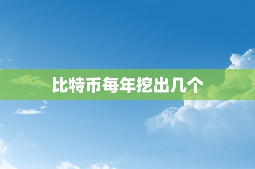 比特币每年挖出几个