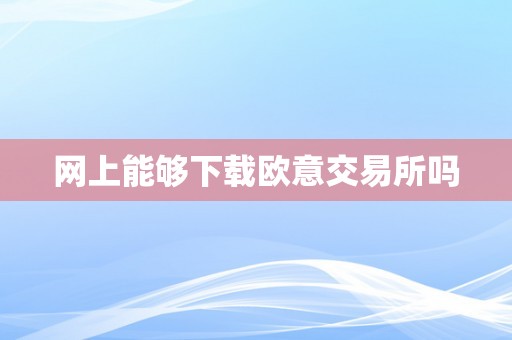 网上能够下载欧意交易所吗