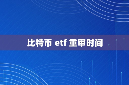 比特币 etf 重审时间