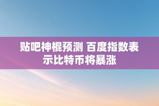 贴吧神棍预测 百度指数表示比特币将暴涨