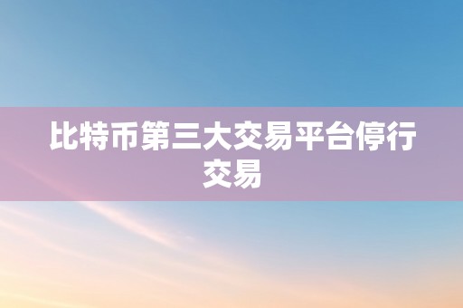 比特币第三大交易平台停行交易