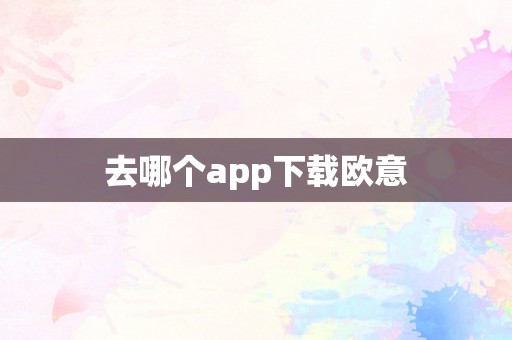 去哪个app下载欧意