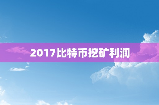 2017比特币挖矿利润