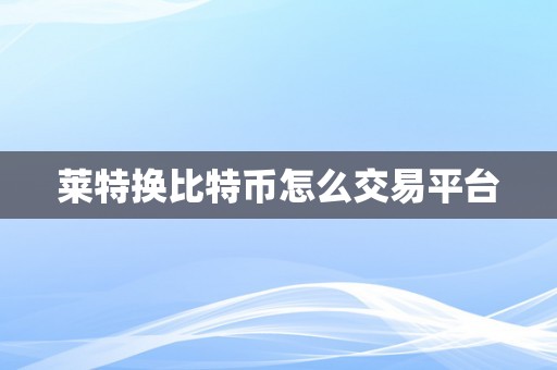 莱特换比特币怎么交易平台