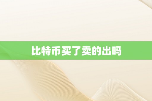 比特币买了卖的出吗