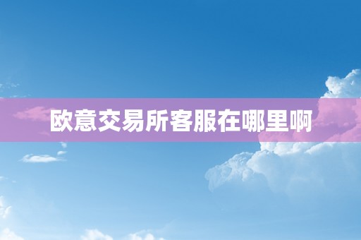 欧意交易所客服在哪里啊