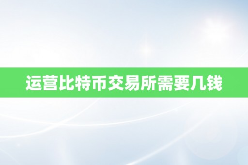 运营比特币交易所需要几钱