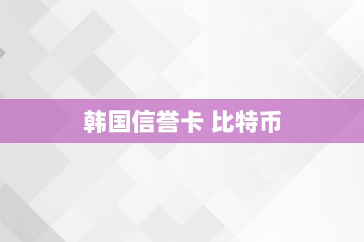 韩国信誉卡 比特币