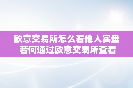 欧意交易所怎么看他人实盘 若何通过欧意交易所查看他人的实盘交易情况 