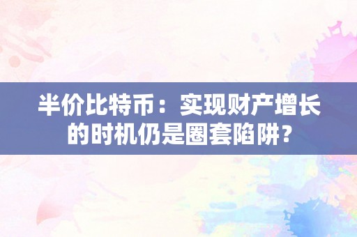 半价比特币：实现财产增长的时机仍是圈套陷阱？