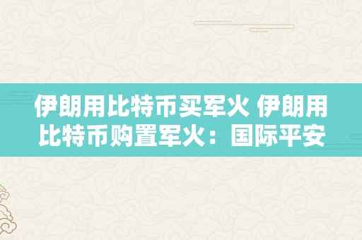 伊朗用比特币买军火 伊朗用比特币购置军火：国际平安的新威胁与挑战 