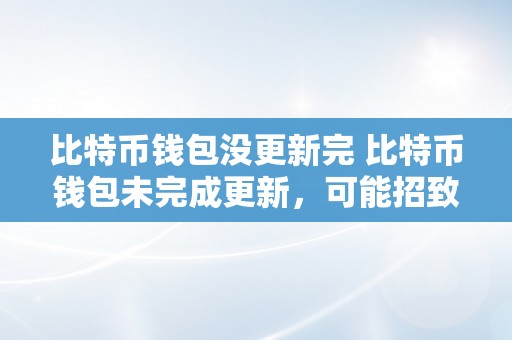 比特币钱包没更新完 比特币钱包未完成更新，可能招致的问题及处理计划 