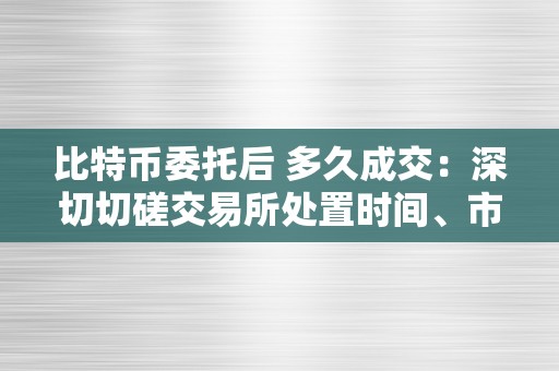 比特币委托后 多久成交：深切切磋交易所处置时间、市场颠簸和交易量影响