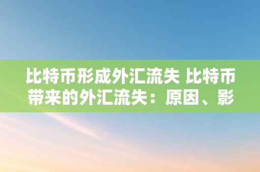 比特币形成外汇流失 比特币带来的外汇流失：原因、影响与应对办法 