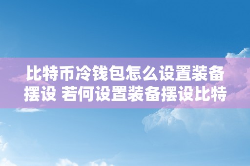 比特币冷钱包怎么设置装备摆设 若何设置装备摆设比特币冷钱包？比特币冷钱包设置装备摆设详解及步调 