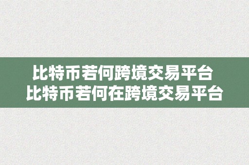 比特币若何跨境交易平台 比特币若何在跨境交易平台上实现平安高效的交易 