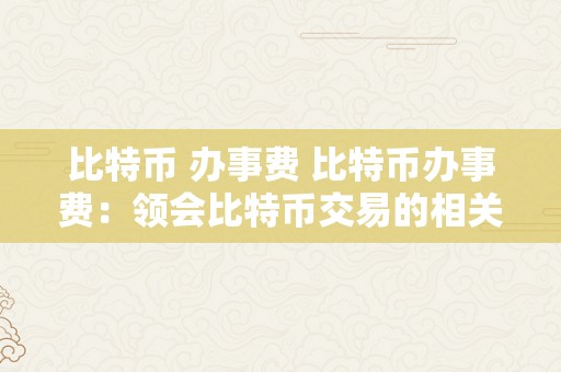 比特币 办事费 比特币办事费：领会比特币交易的相关费用及其影响 