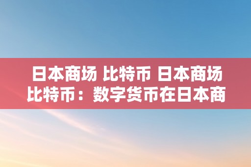 日本商场 比特币 日本商场比特币：数字货币在日本商场的应用与开展 