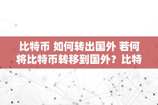 比特币 如何转出国外 若何将比特币转移到国外？比特币转账、国际汇款、外汇交易等详细指南 