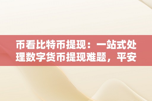 币看比特币提现：一站式处理数字货币提现难题，平安、便利、高效