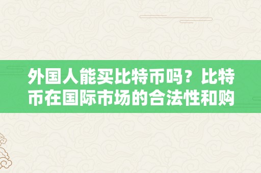 外国人能买比特币吗？比特币在国际市场的合法性和购置办法详解