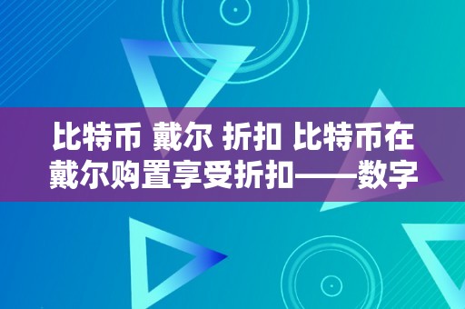 比特币 戴尔 折扣 比特币在戴尔购置享受折扣——数字货币与电子设备的完美连系 