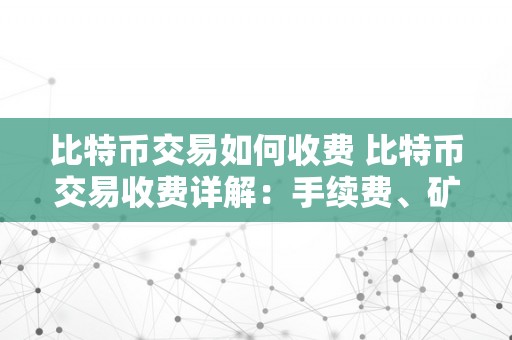 比特币交易如何收费 比特币交易收费详解：手续费、矿工费和交易费用 