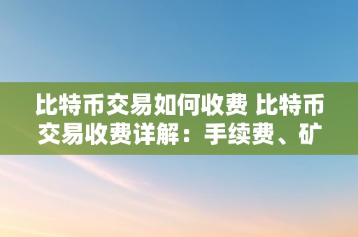 比特币交易如何收费 比特币交易收费详解：手续费、矿工费和交易费用 