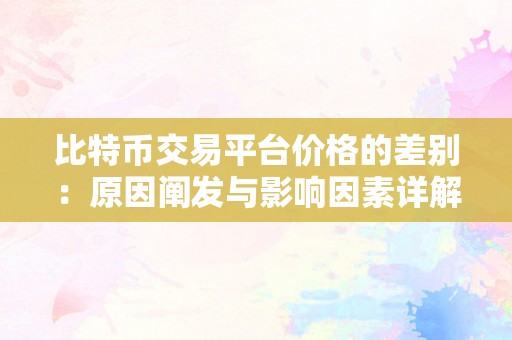 比特币交易平台价格的差别：原因阐发与影响因素详解