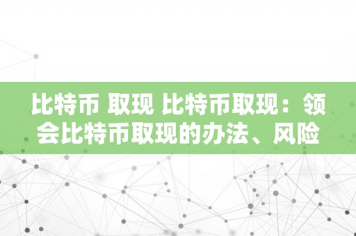 比特币 取现 比特币取现：领会比特币取现的办法、风险与留意事项 