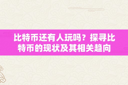 比特币还有人玩吗？探寻比特币的现状及其相关趋向