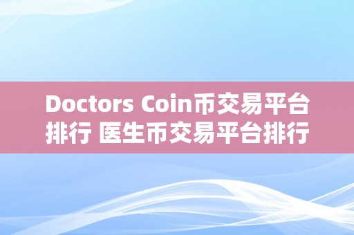 Doctors Coin币交易平台排行 医生币交易平台排行：选择更佳的数字货币交易平台来投资医疗加密货币 