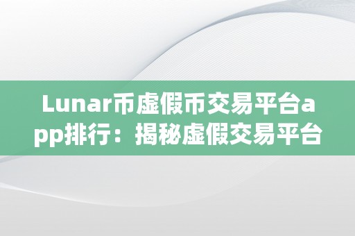 Lunar币虚假币交易平台app排行：揭秘虚假交易平台，庇护投资者权益