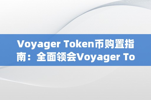 Voyager Token币购置指南：全面领会Voyager Token币的购置办法、利用场景和投资前景