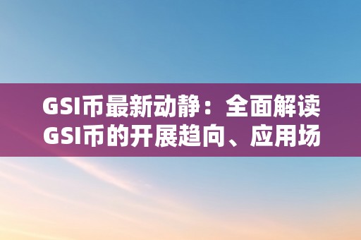 GSI币最新动静：全面解读GSI币的开展趋向、应用场景和将来前景