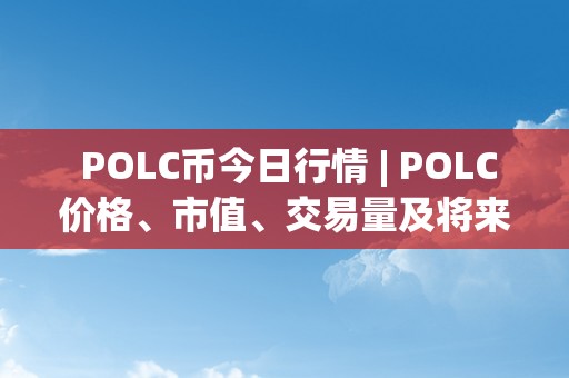  POLC币今日行情 | POLC价格、市值、交易量及将来瞻望详细阐发 