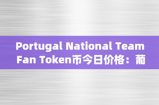 Portugal National Team Fan Token币今日价格：葡萄牙国度队球迷代币的最新动态和市场表示