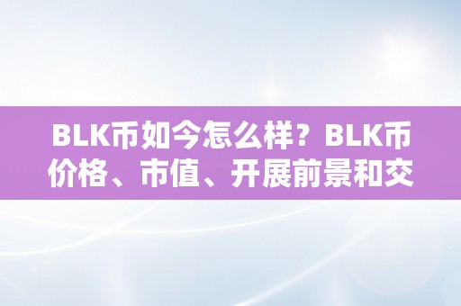 BLK币如今怎么样？BLK币价格、市值、开展前景和交易平台阐发