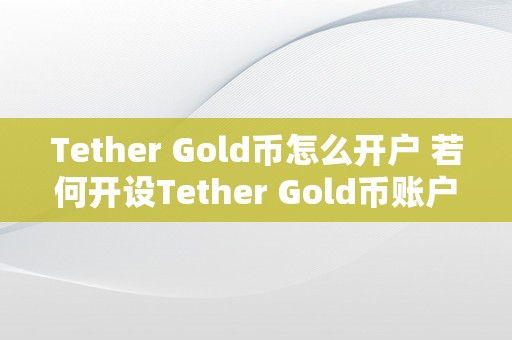 Tether Gold币怎么开户 若何开设Tether Gold币账户？详细步调与留意事项 