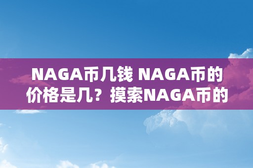 NAGA币几钱 NAGA币的价格是几？摸索NAGA币的价值、市场表示和将来前景 