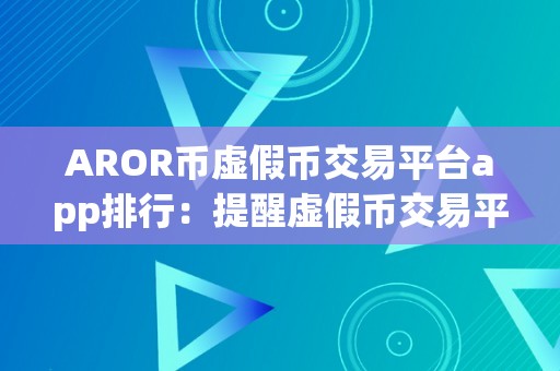 AROR币虚假币交易平台app排行：提醒虚假币交易平台的危害与若何选择可靠的交易平台