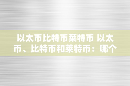 以太币比特币莱特币 以太币、比特币和莱特币：哪个更值钱？ 以太币比特币莱特币哪个值钱