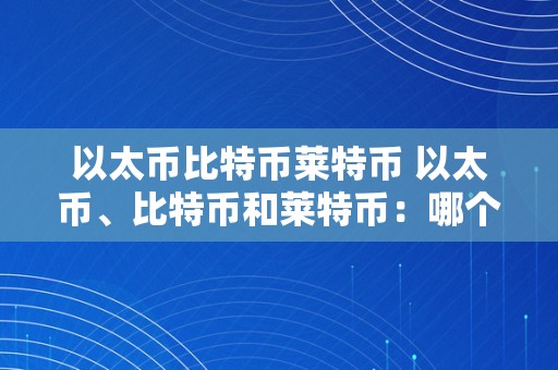 以太币比特币莱特币 以太币、比特币和莱特币：哪个更值钱？ 以太币比特币莱特币哪个值钱