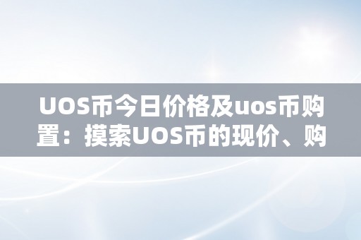 UOS币今日价格及uos币购置：摸索UOS币的现价、购置体例和将来前景