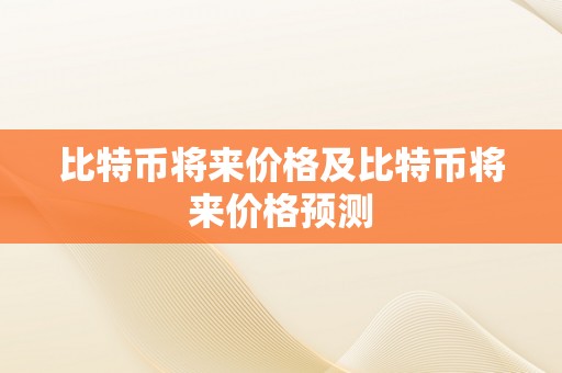 比特币将来价格及比特币将来价格预测