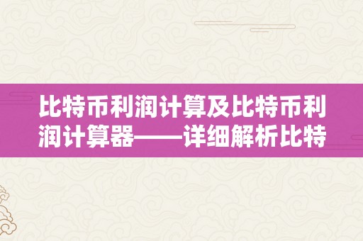 比特币利润计算及比特币利润计算器——详细解析比特币投资的盈利潜力和利润计算东西