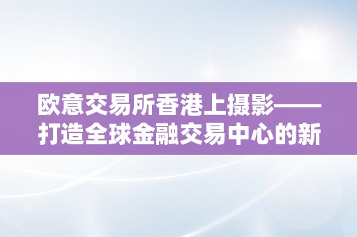 欧意交易所香港上摄影——打造全球金融交易中心的新动力