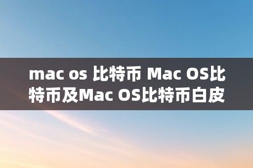 mac os 比特币 Mac OS比特币及Mac OS比特币白皮书：摸索在苹果操做系统中的加密货币世界 macos比特币白皮书