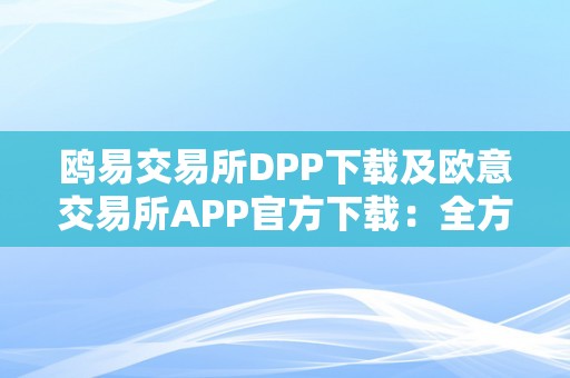 鸥易交易所DPP下载及欧意交易所APP官方下载：全方位介绍和详细操做指南