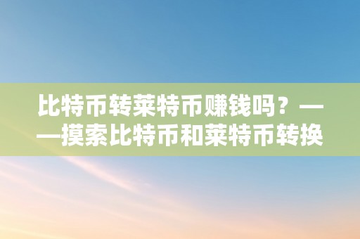 比特币转莱特币赚钱吗？——摸索比特币和莱特币转换的投资时机